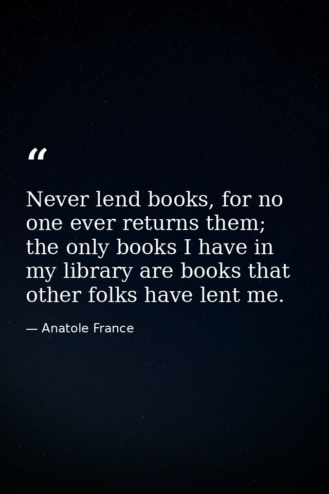 Never lend books, for no one ever returns them; the only books I have in my library are books that other folks have lent — Anatole France
