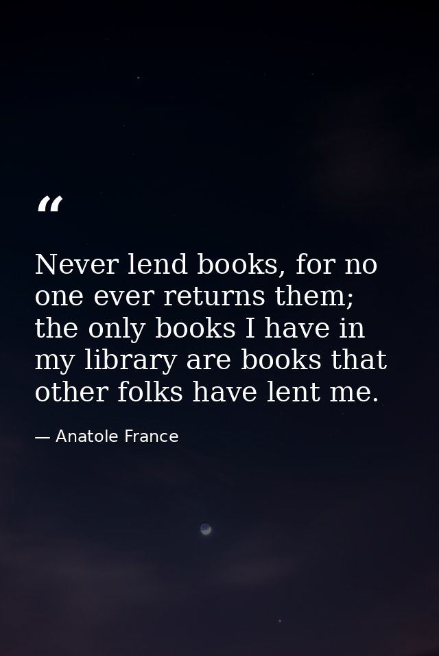 Never lend books, for no one ever returns them; the only books I have in my library are books that other folks have lent — Anatole France