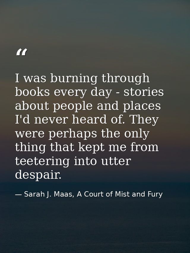 I was burning through books every day - stories about people and places I'd never heard of. They were perhaps the only t — Sarah J. Maas, A Court of Mist and Fury
