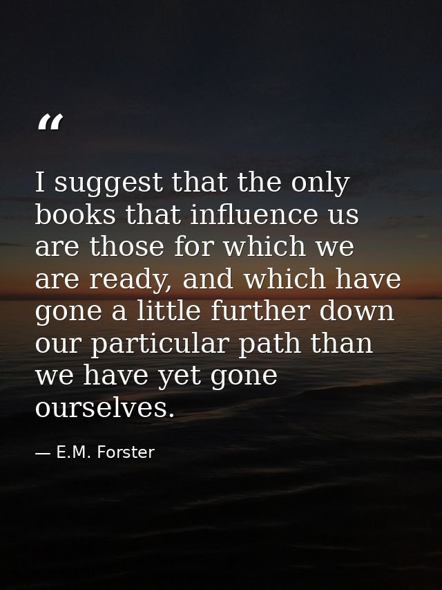 I suggest that the only books that influence us are those for which we are ready, and which have gone a little further d — E.M. Forster