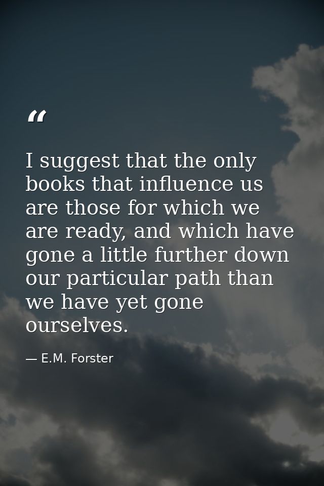 I suggest that the only books that influence us are those for which we are ready, and which have gone a little further d — E.M. Forster