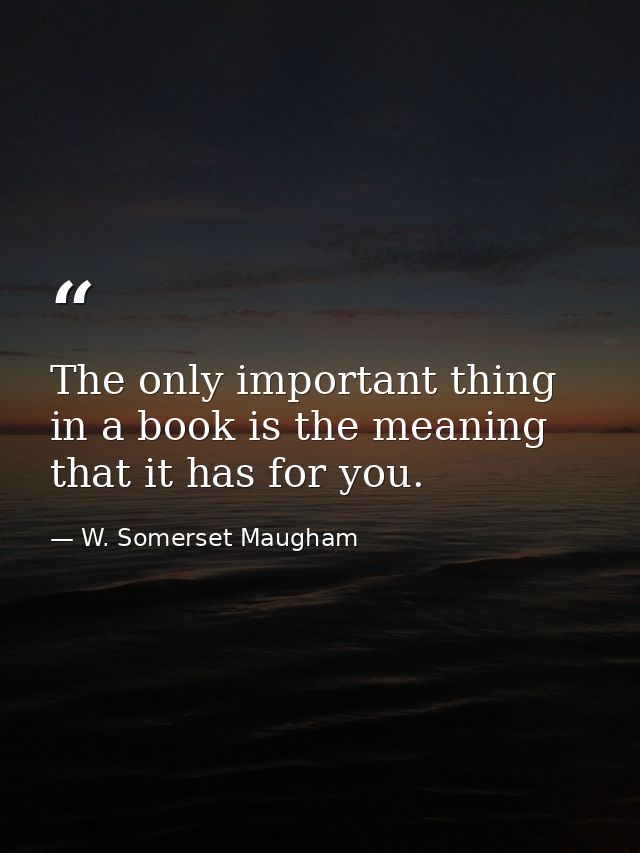 The only important thing in a book is the meaning that it has for you. — W. Somerset Maugham