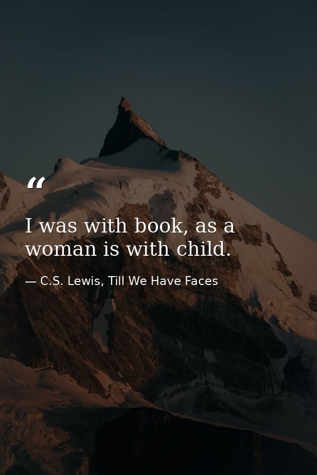 I was with book, as a woman is with child. — C.S. Lewis, Till We Have Faces