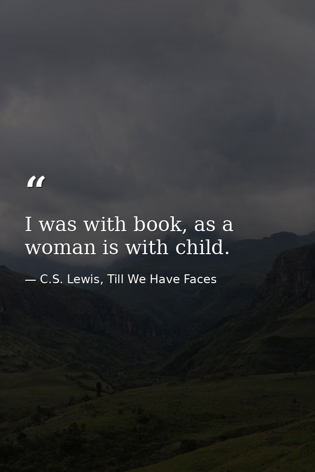I was with book, as a woman is with child. — C.S. Lewis, Till We Have Faces