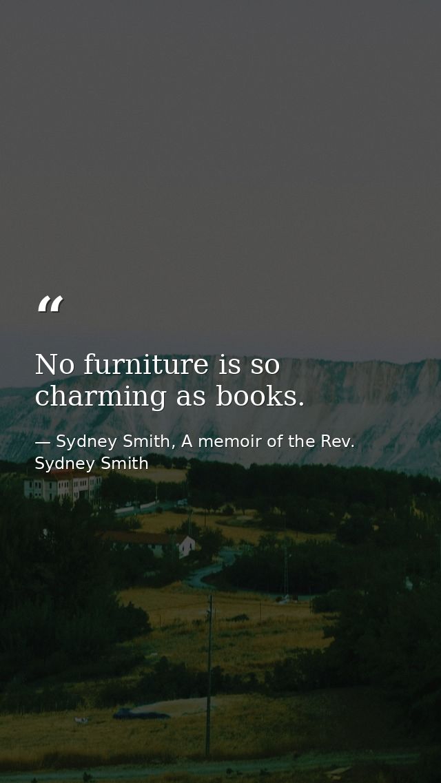 No furniture is so charming as books. — Sydney Smith, A memoir of the Rev. Sydney Smith