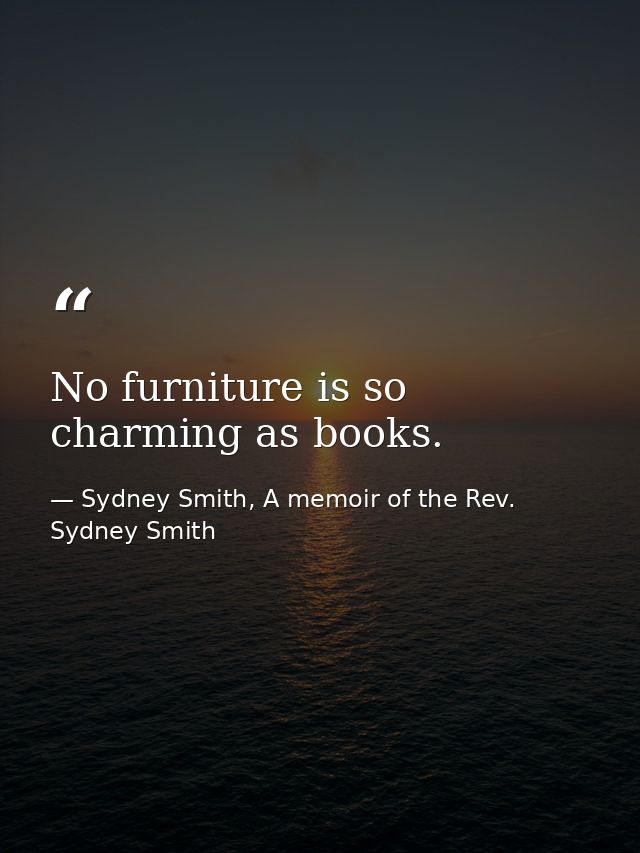 No furniture is so charming as books. — Sydney Smith, A memoir of the Rev. Sydney Smith