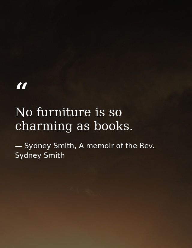 No furniture is so charming as books. — Sydney Smith, A memoir of the Rev. Sydney Smith
