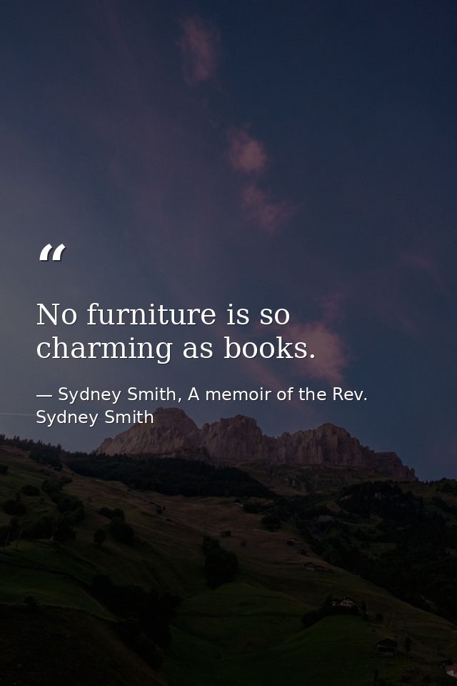 No furniture is so charming as books. — Sydney Smith, A memoir of the Rev. Sydney Smith