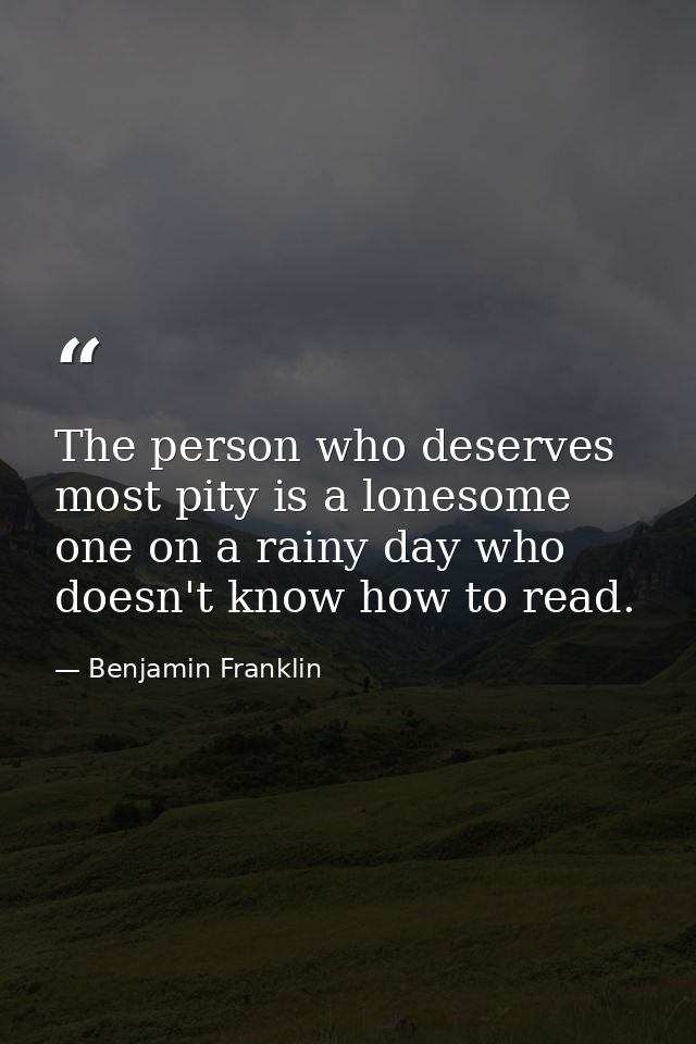 The person who deserves most pity is a lonesome one on a rainy day who doesn't know how to read. — Benjamin Franklin
