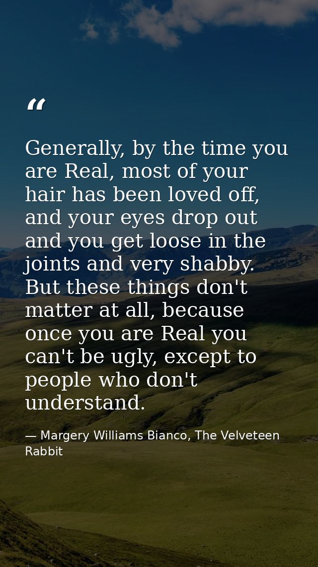Generally, by the time you are Real, most of your hair has been loved off, and your eyes drop out and you get loose in t — Margery Williams Bianco, The Velveteen Rabbit