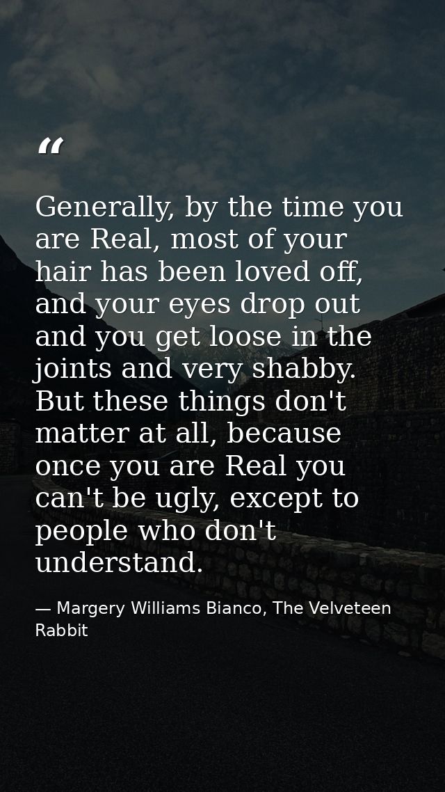 Generally, by the time you are Real, most of your hair has been loved off, and your eyes drop out and you get loose in t — Margery Williams Bianco, The Velveteen Rabbit