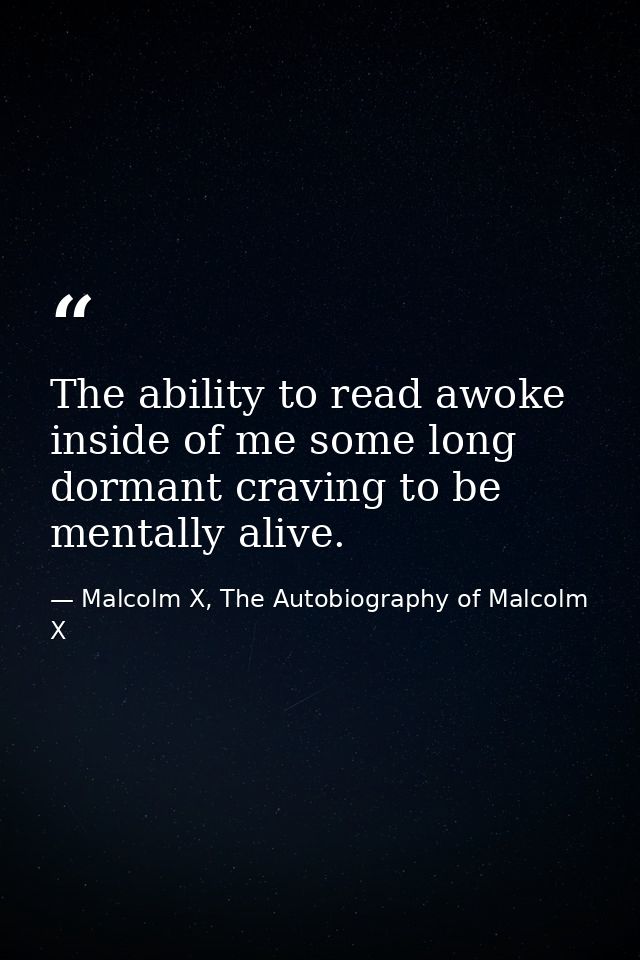 The ability to read awoke inside of me some long dormant craving to be mentally alive. — Malcolm X, The Autobiography of Malcolm X