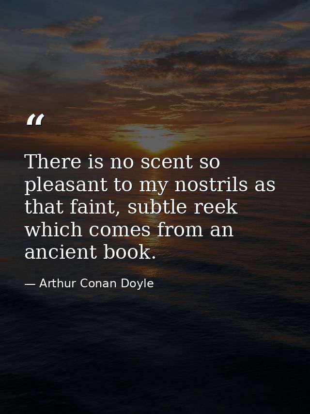 There is no scent so pleasant to my nostrils as that faint, subtle reek which comes from an ancient book. — Arthur Conan Doyle