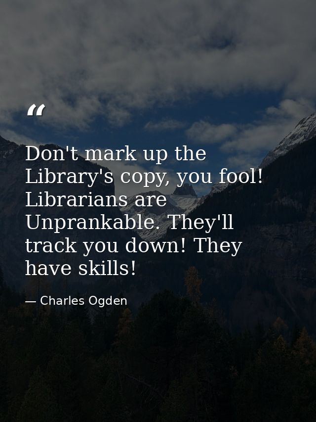 Don't mark up the Library's copy, you fool! Librarians are Unprankable. They'll track you down! They have skills! — Charles Ogden