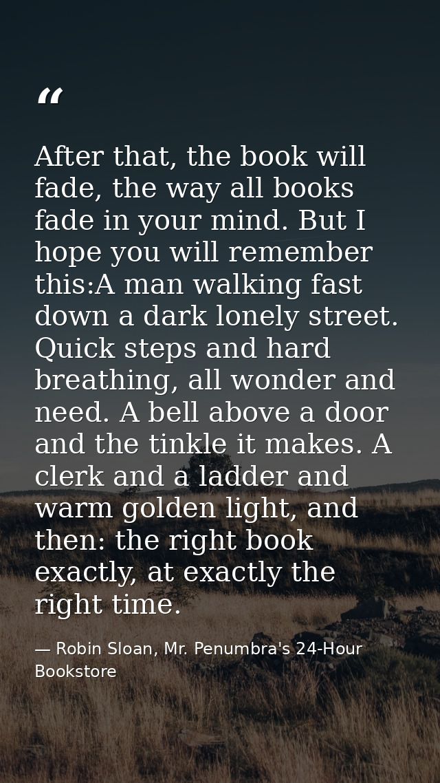 After that, the book will fade, the way all books fade in your mind. But I hope you will remember this:A man walking fas — Robin Sloan, Mr. Penumbra's 24-Hour Bookstore