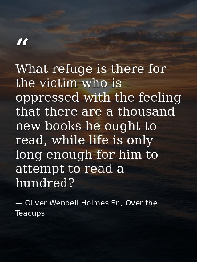 What refuge is there for the victim who is oppressed with the feeling that there are a thousand new books he ought to re — Oliver Wendell Holmes Sr., Over the Teacups