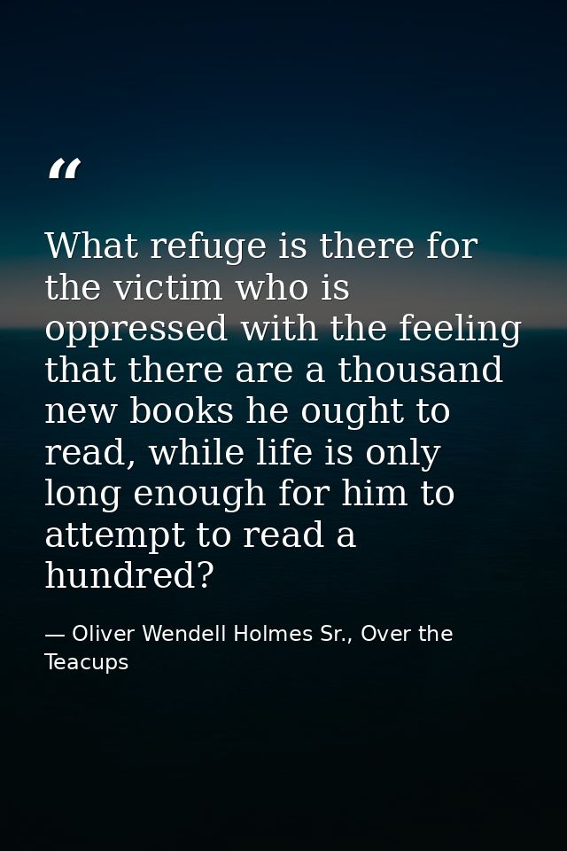 What refuge is there for the victim who is oppressed with the feeling that there are a thousand new books he ought to re — Oliver Wendell Holmes Sr., Over the Teacups