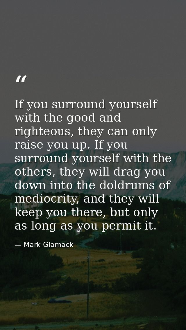 If you surround yourself with the good and righteous, they can only raise you up. If you surround yourself with the othe — Mark Glamack