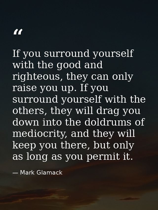 If you surround yourself with the good and righteous, they can only raise you up. If you surround yourself with the othe — Mark Glamack