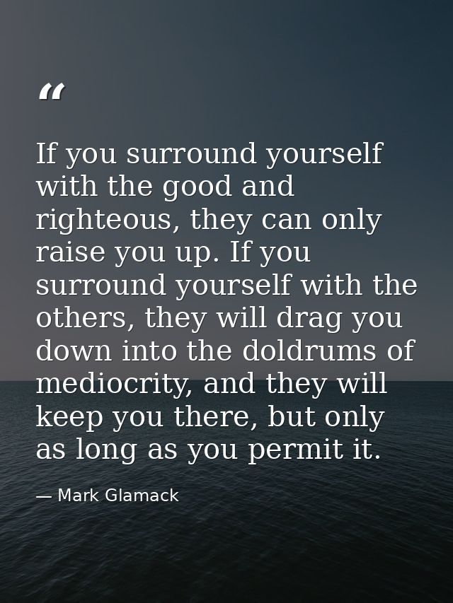 If you surround yourself with the good and righteous, they can only raise you up. If you surround yourself with the othe — Mark Glamack