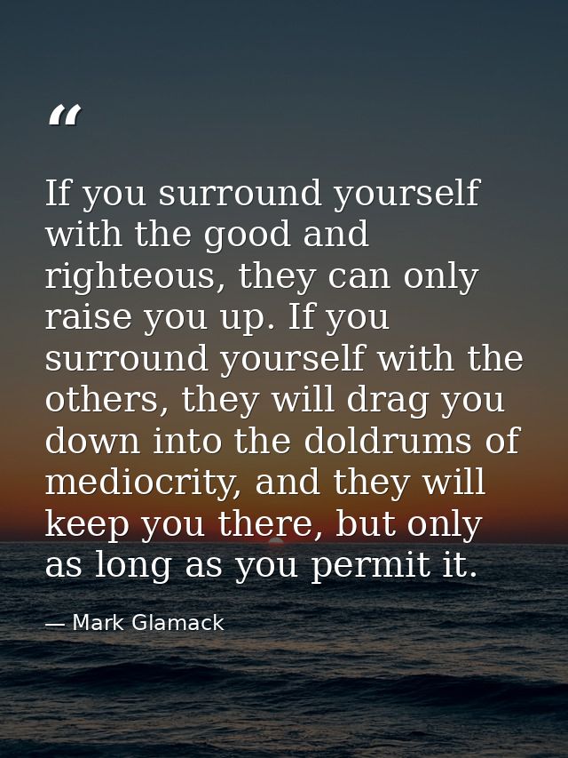 If you surround yourself with the good and righteous, they can only raise you up. If you surround yourself with the othe — Mark Glamack
