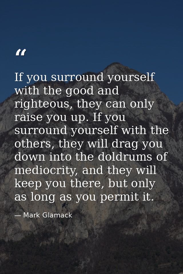 If you surround yourself with the good and righteous, they can only raise you up. If you surround yourself with the othe — Mark Glamack