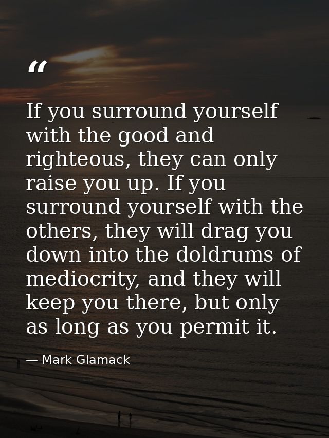 If you surround yourself with the good and righteous, they can only raise you up. If you surround yourself with the othe — Mark Glamack