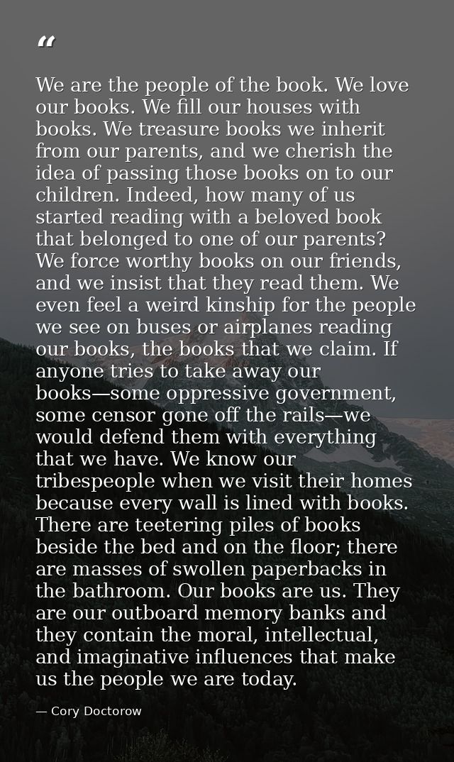 We are the people of the book. We love our books. We fill our houses with books. We treasure books we inherit from our p — Cory Doctorow