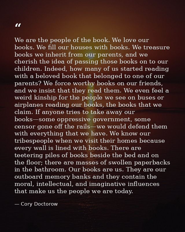 We are the people of the book. We love our books. We fill our houses with books. We treasure books we inherit from our p — Cory Doctorow