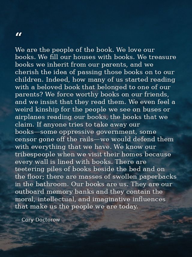 We are the people of the book. We love our books. We fill our houses with books. We treasure books we inherit from our p — Cory Doctorow