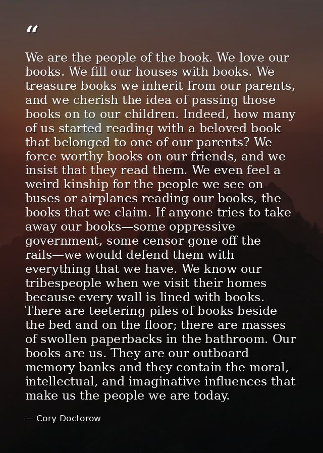We are the people of the book. We love our books. We fill our houses with books. We treasure books we inherit from our p — Cory Doctorow