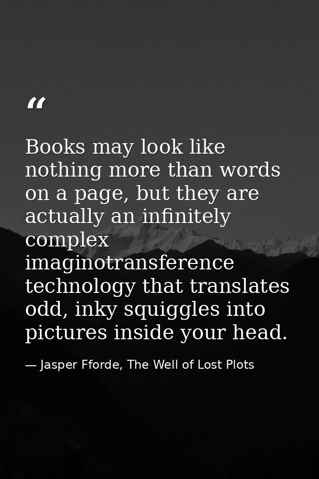 Books may look like nothing more than words on a page, but they are actually an infinitely complex imaginotransference t — Jasper Fforde, The Well of Lost Plots
