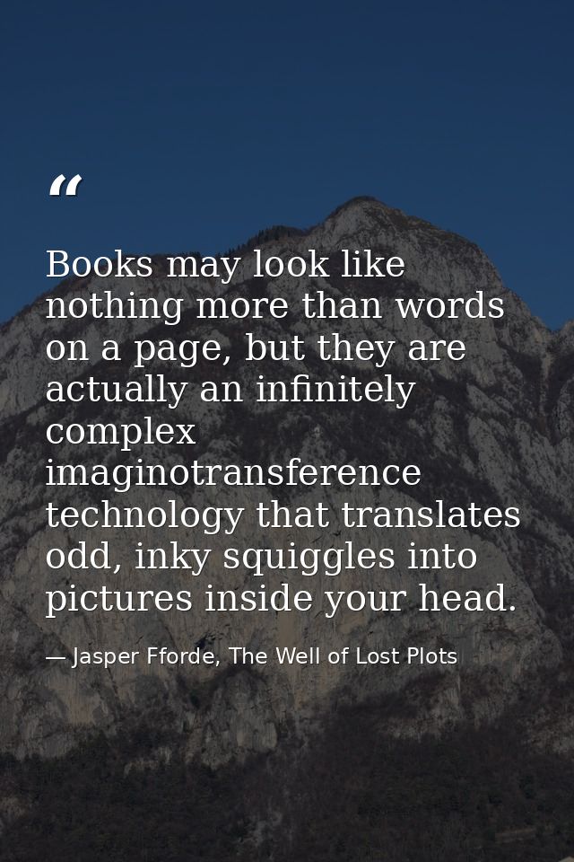 Books may look like nothing more than words on a page, but they are actually an infinitely complex imaginotransference t — Jasper Fforde, The Well of Lost Plots