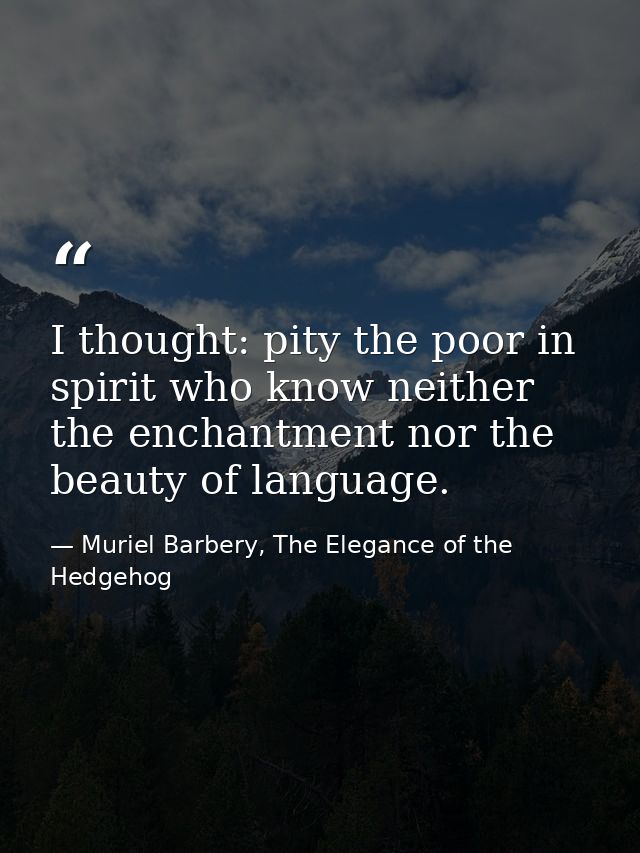 I thought: pity the poor in spirit who know neither the enchantment nor the beauty of language. — Muriel Barbery, The Elegance of the Hedgehog
