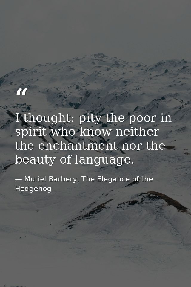 I thought: pity the poor in spirit who know neither the enchantment nor the beauty of language. — Muriel Barbery, The Elegance of the Hedgehog