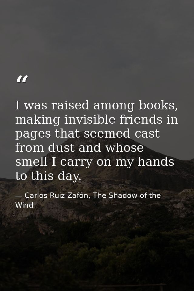 I was raised among books, making invisible friends in pages that seemed cast from dust and whose smell I carry on my han — Carlos Ruiz Zafón, The Shadow of the Wind