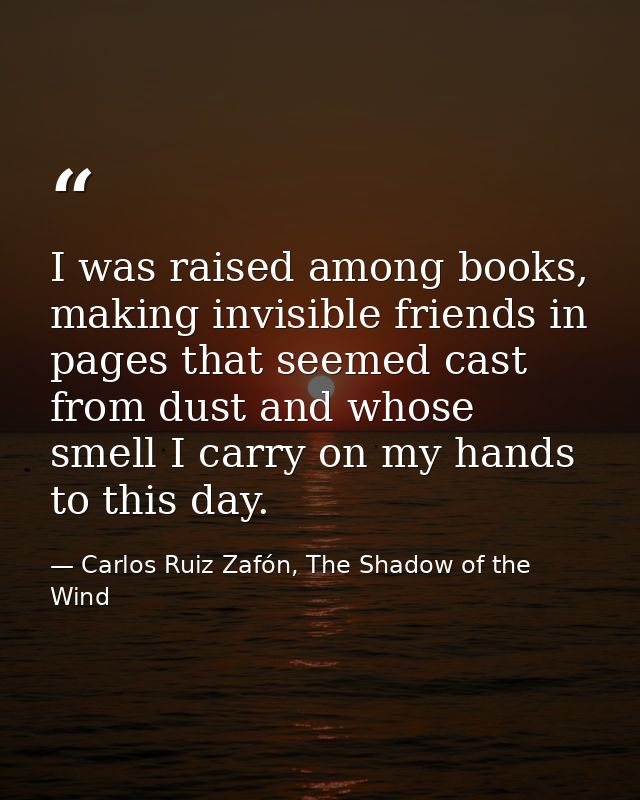 I was raised among books, making invisible friends in pages that seemed cast from dust and whose smell I carry on my han — Carlos Ruiz Zafón, The Shadow of the Wind
