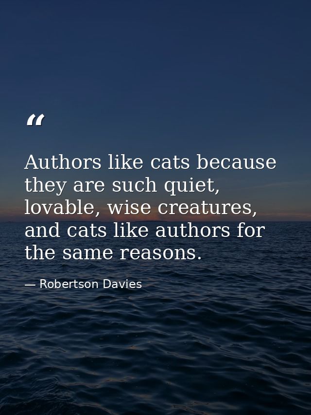 Authors like cats because they are such quiet, lovable, wise creatures, and cats like authors for the same reasons. — Robertson Davies