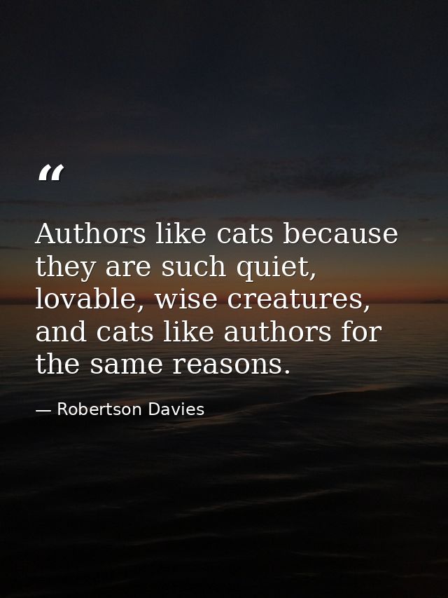 Authors like cats because they are such quiet, lovable, wise creatures, and cats like authors for the same reasons. — Robertson Davies