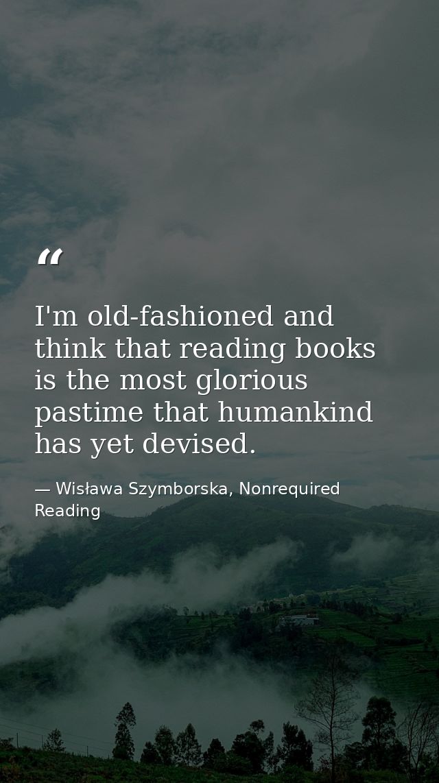 I'm old-fashioned and think that reading books is the most glorious pastime that humankind has yet devised. — Wisława Szymborska, Nonrequired Reading