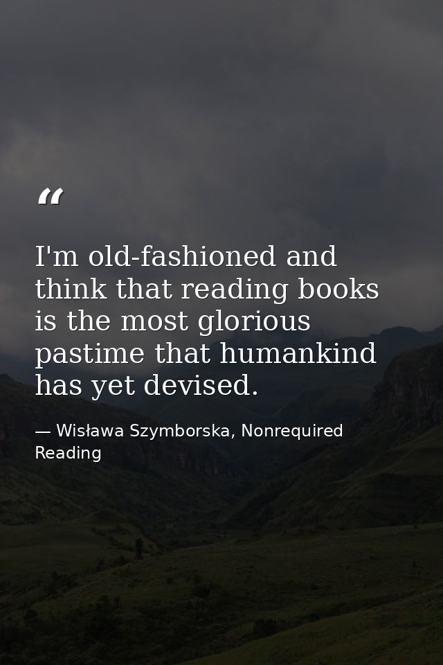 I'm old-fashioned and think that reading books is the most glorious pastime that humankind has yet devised. — Wisława Szymborska, Nonrequired Reading