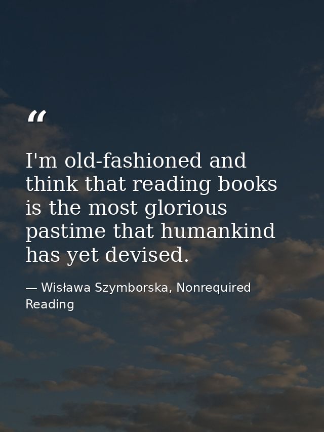 I'm old-fashioned and think that reading books is the most glorious pastime that humankind has yet devised. — Wisława Szymborska, Nonrequired Reading