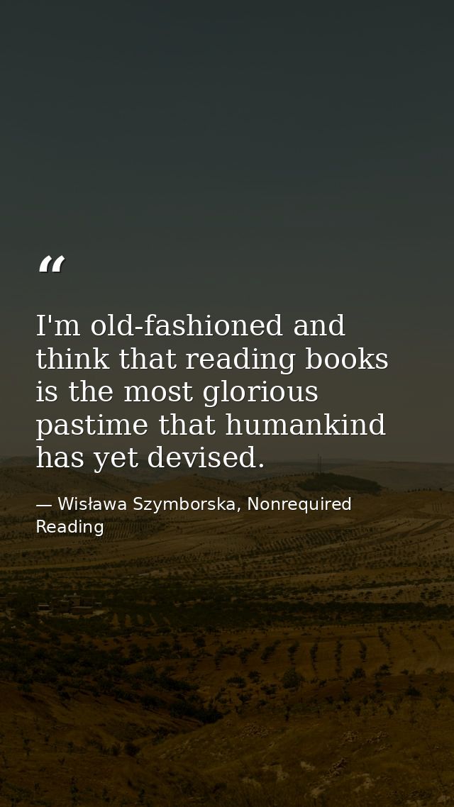 I'm old-fashioned and think that reading books is the most glorious pastime that humankind has yet devised. — Wisława Szymborska, Nonrequired Reading