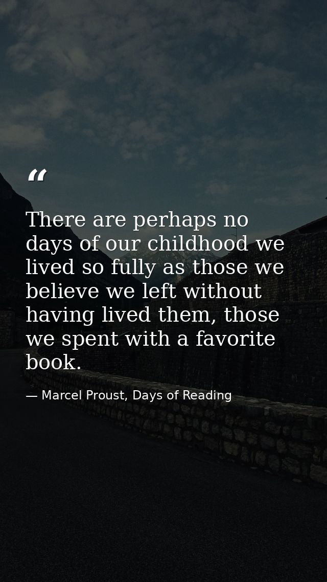There are perhaps no days of our childhood we lived so fully as those we believe we left without having lived them, thos — Marcel Proust, Days of Reading