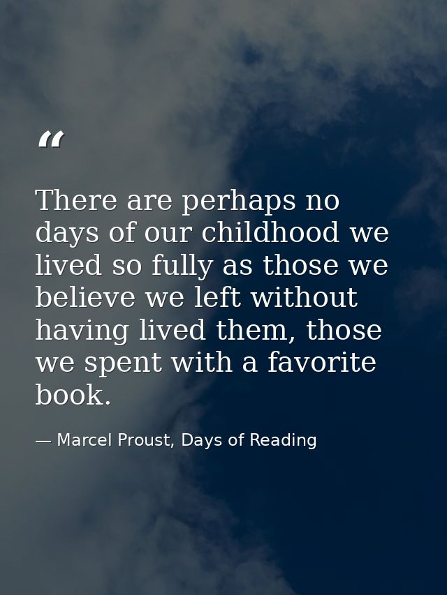 There are perhaps no days of our childhood we lived so fully as those we believe we left without having lived them, thos — Marcel Proust, Days of Reading