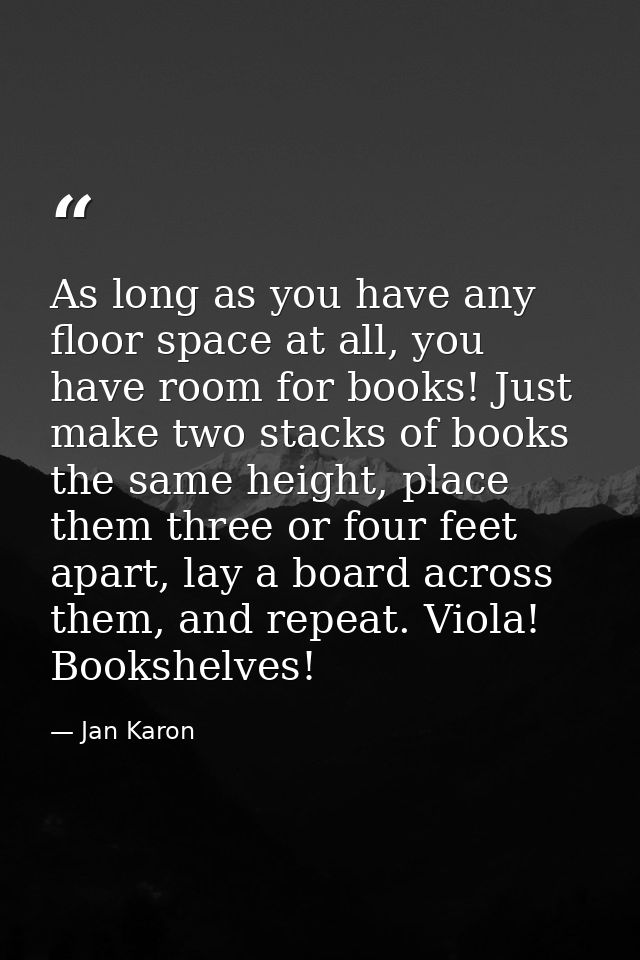 As long as you have any floor space at all, you have room for books! Just make two stacks of books the same height, plac — Jan Karon