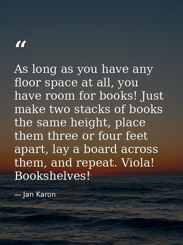 As long as you have any floor space at all, you have room for books! Just make two stacks of books the same height, plac — Jan Karon