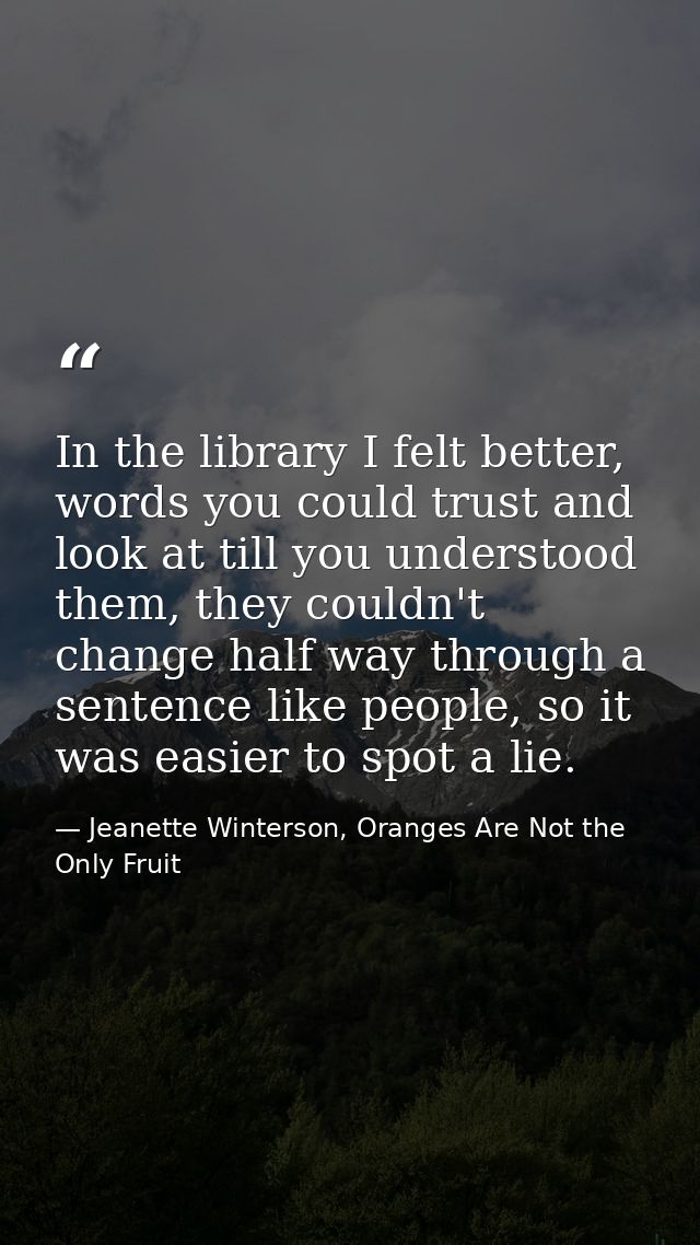 In the library I felt better, words you could trust and look at till you understood them, they couldn't change half way  — Jeanette Winterson, Oranges Are Not the Only Fruit