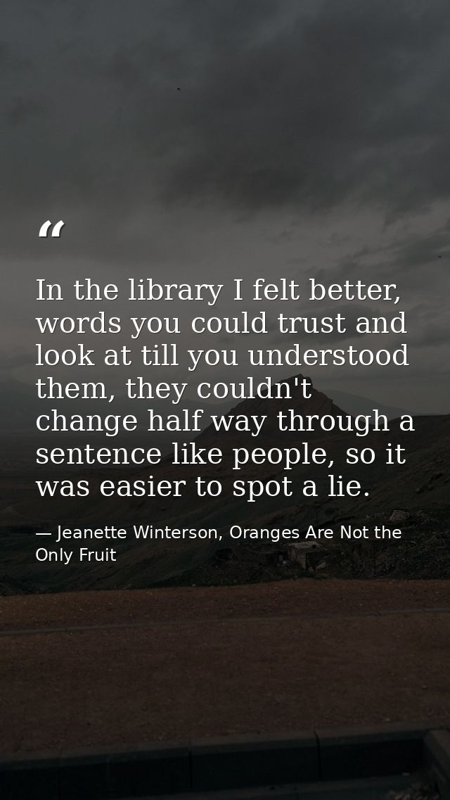 In the library I felt better, words you could trust and look at till you understood them, they couldn't change half way  — Jeanette Winterson, Oranges Are Not the Only Fruit