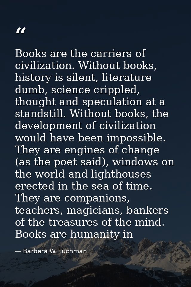 Books are the carriers of civilization. Without books, history is silent, literature dumb, science crippled, thought and — Barbara W. Tuchman